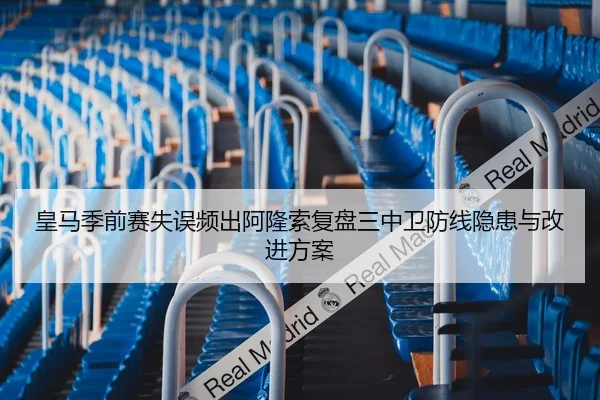 皇马季前赛失误频出阿隆索复盘三中卫防线隐患与改进方案